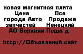 новая магнитная плита › Цена ­ 10 000 - Все города Авто » Продажа запчастей   . Ненецкий АО,Верхняя Пеша д.